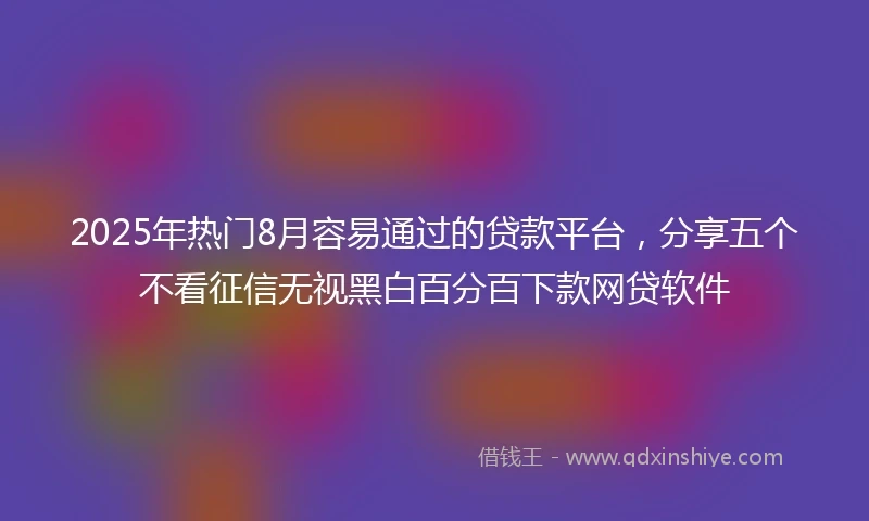 2025年热门8月容易通过的贷款平台,分享五个不看征信无视黑白百分百下款网贷软件