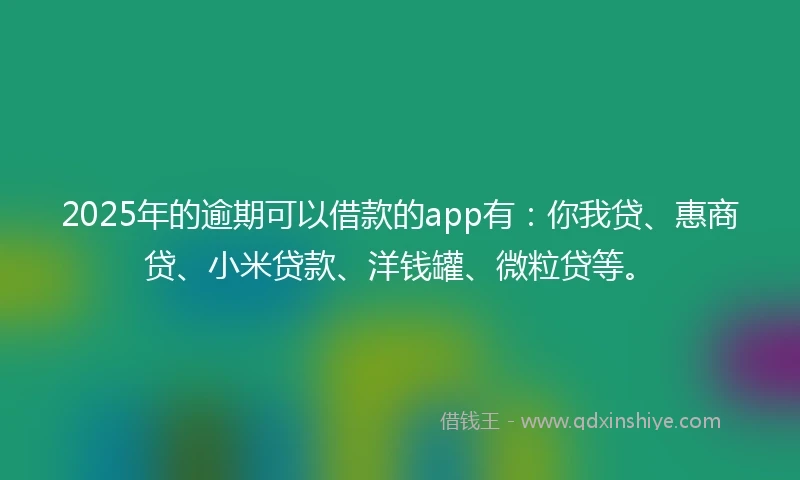 2025年的逾期可以借款的app有：你我贷、惠商贷、小米贷款、洋钱罐、微粒贷等。