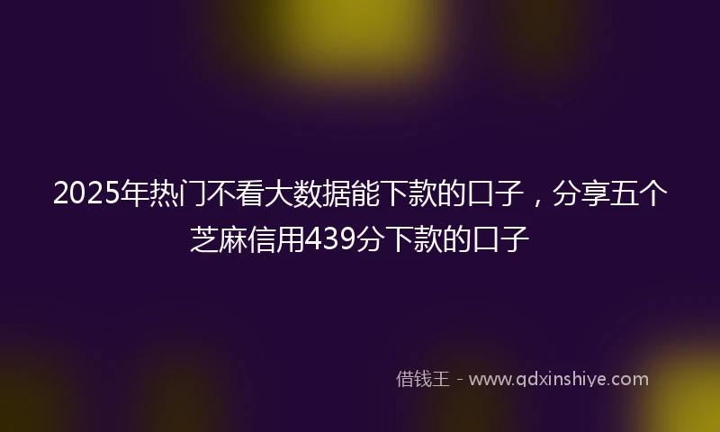 2025年热门不看大数据能下款的口子，分享五个芝麻信用439分下款的口子
