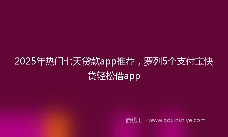 2025年热门七天贷款app推荐，罗列5个支付宝快贷轻松借app