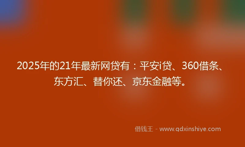 2025年的21年最新网贷有：平安i贷、360借条、东方汇、替你还、京东金融等。