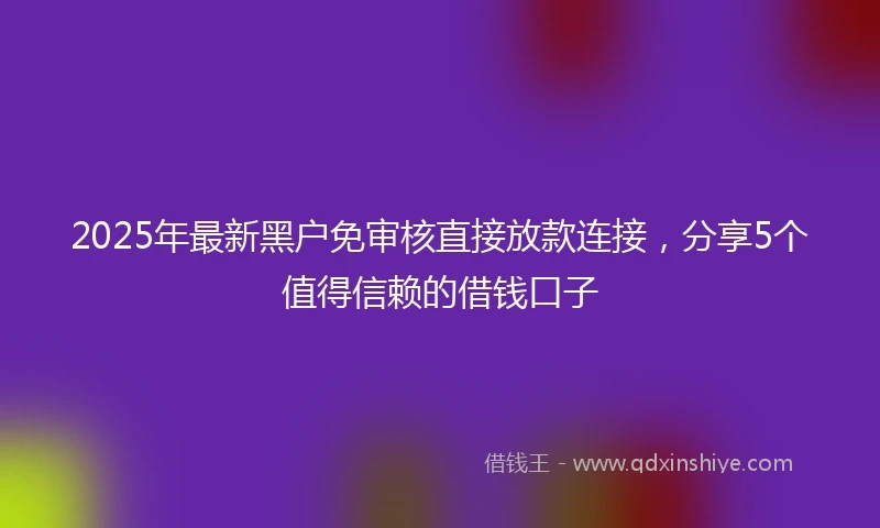 2025年最新黑户免审核直接放款连接，分享5个值得信赖的借钱口子