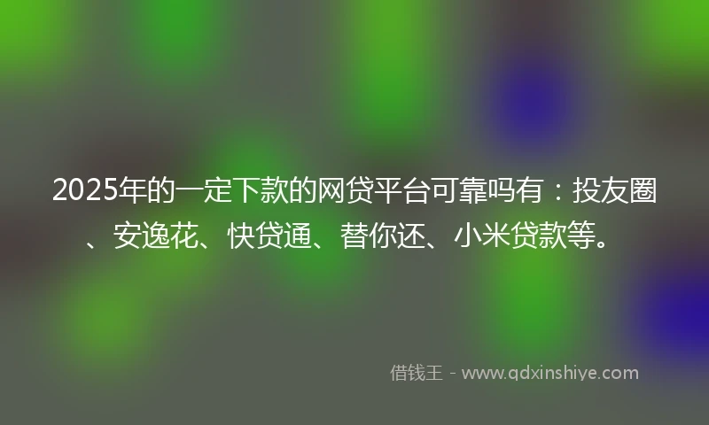 2025年的一定下款的网贷平台可靠吗有：投友圈、安逸花、快贷通、替你还、小米贷款等。