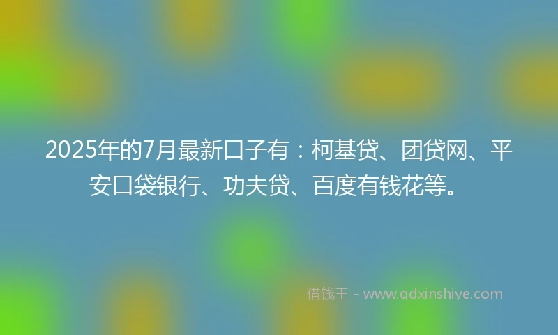 2025年的7月最新口子有：柯基贷、团贷网、平安口袋银行、功夫贷、百度有钱花等。