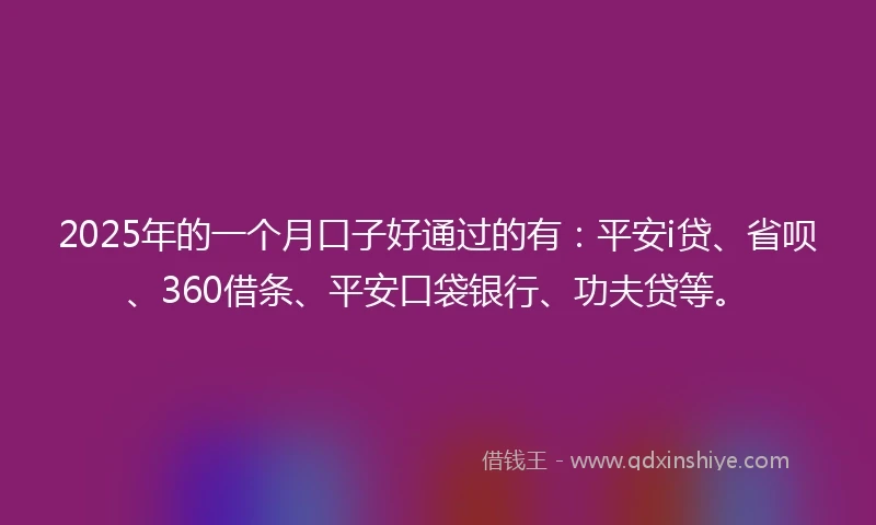 2025年的一个月口子好通过的有:平安i贷、省呗、360借条、平安口袋银行、功夫贷等。