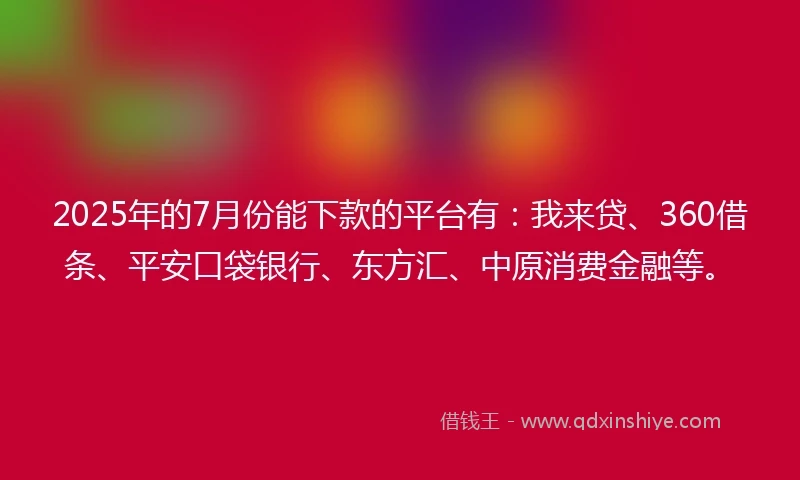 2025年的7月份能下款的平台有：我来贷、360借条、平安口袋银行、东方汇、中原消费金融等。