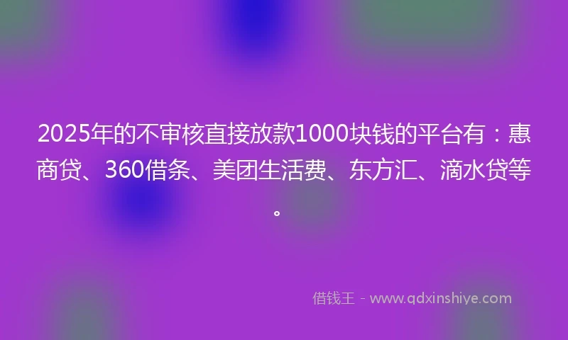 2025年的不审核直接放款1000块钱的平台有:惠商贷、360借条、美团生活费、东方汇、滴水贷等。