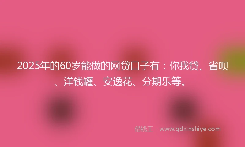 2025年的60岁能做的网贷口子有:你我贷、省呗、洋钱罐、安逸花、分期乐等。