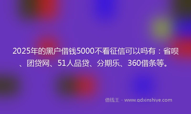 2025年的黑户借钱5000不看征信可以吗有：省呗、团贷网、51人品贷、分期乐、360借条等。