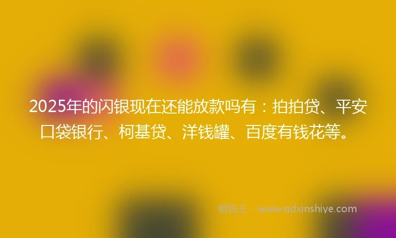 2025年的闪银现在还能放款吗有：拍拍贷、平安口袋银行、柯基贷、洋钱罐、百度有钱花等。