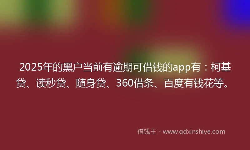 2025年的黑户当前有逾期可借钱的app有：柯基贷、读秒贷、随身贷、360借条、百度有钱花等。