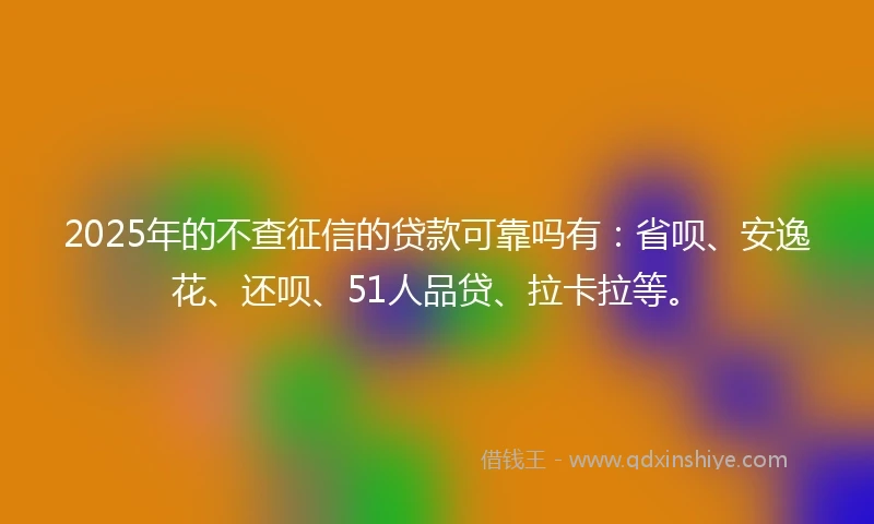 2025年的不查征信的贷款可靠吗有:省呗、安逸花、还呗、51人品贷、拉卡拉等。