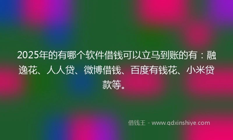 2025年的有哪个软件借钱可以立马到账的有：融逸花、人人贷、微博借钱、百度有钱花、小米贷款等。