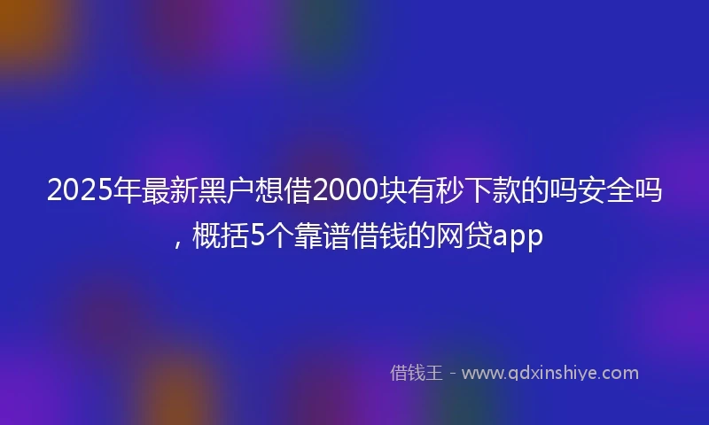 2025年最新黑户想借2000块有秒下款的吗安全吗，概括5个靠谱借钱的网贷app