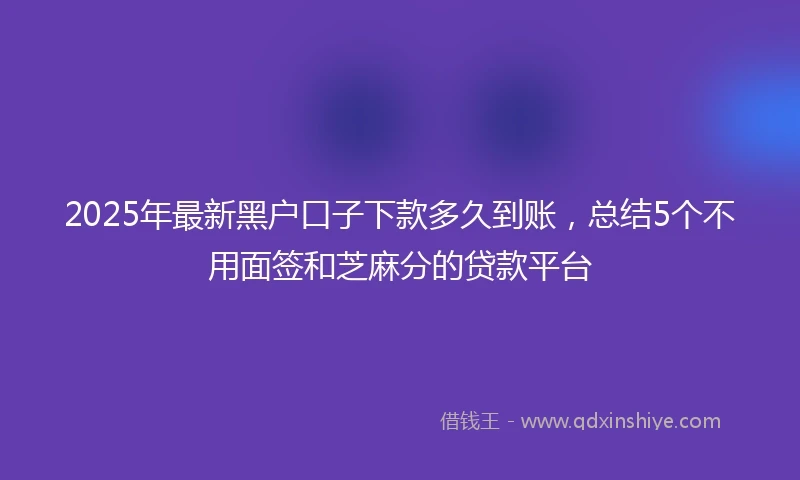 2025年最新黑户口子下款多久到账，总结5个不用面签和芝麻分的贷款平台