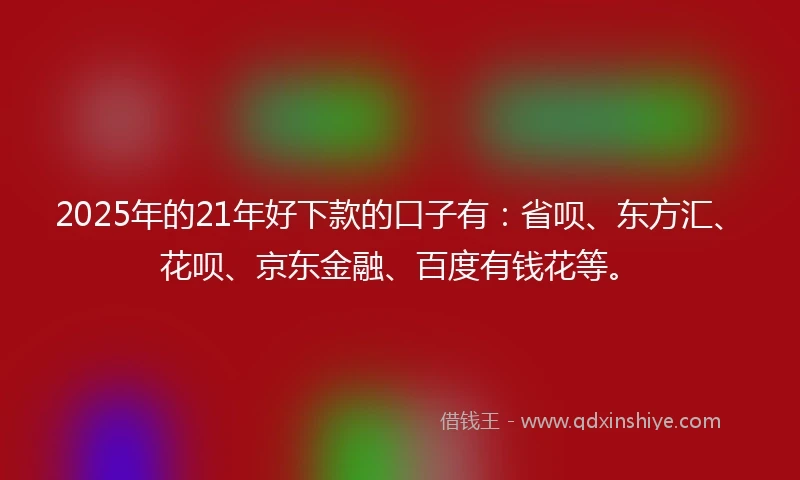 2025年的21年好下款的口子有：省呗、东方汇、花呗、京东金融、百度有钱花等。
