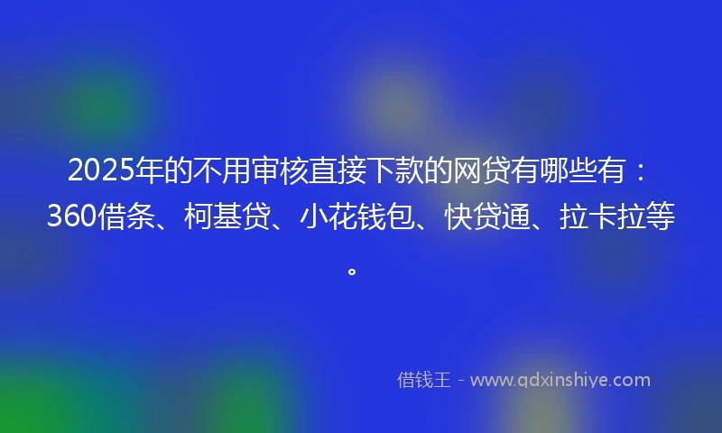 2025年的不用审核直接下款的网贷有哪些有：360借条、柯基贷、小花钱包、快贷通、拉卡拉等。