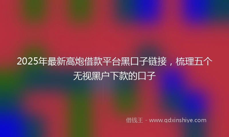 2025年最新高炮借款平台黑口子链接，梳理五个无视黑户下款的口子