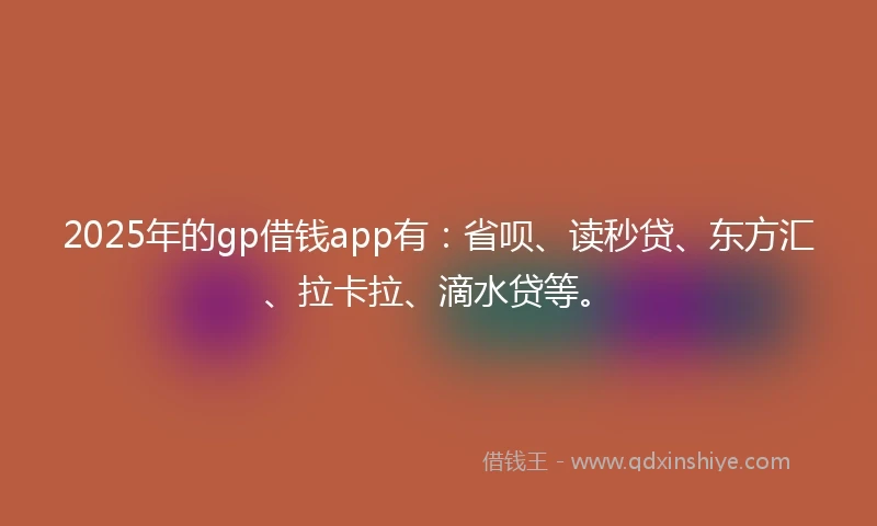 2025年的gp借钱app有：省呗、读秒贷、东方汇、拉卡拉、滴水贷等。