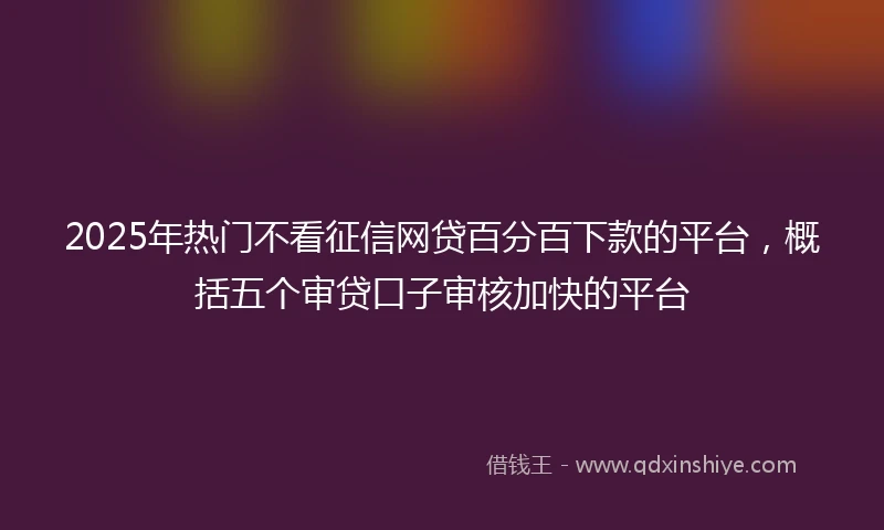 2025年热门不看征信网贷百分百下款的平台，概括五个审贷口子审核加快的平台