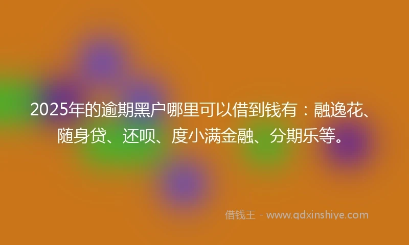 2025年的逾期黑户哪里可以借到钱有：融逸花、随身贷、还呗、度小满金融、分期乐等。