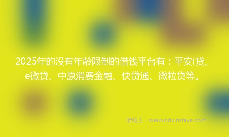 2025年的没有年龄限制的借钱平台有:平安i贷、e微贷、中原消费金融、快贷通、微粒贷等。