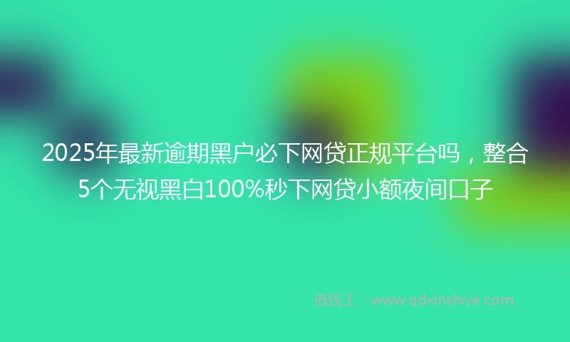 2025年最新逾期黑户必下网贷正规平台吗，整合5个无视黑白100%秒下网贷小额夜间口子