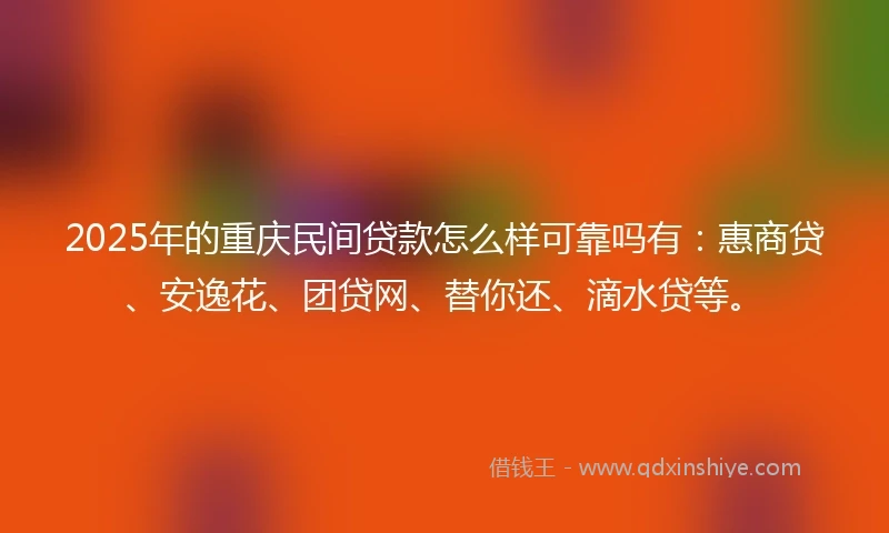 2025年的重庆民间贷款怎么样可靠吗有：惠商贷、安逸花、团贷网、替你还、滴水贷等。