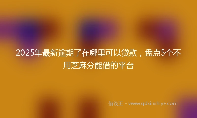 2025年最新逾期了在哪里可以贷款，盘点5个不用芝麻分能借的平台