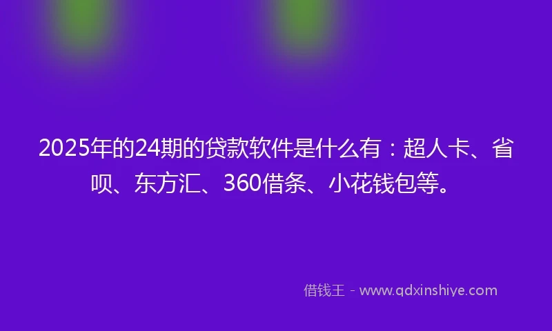 2025年的24期的贷款软件是什么有:超人卡、省呗、东方汇、360借条、小花钱包等。