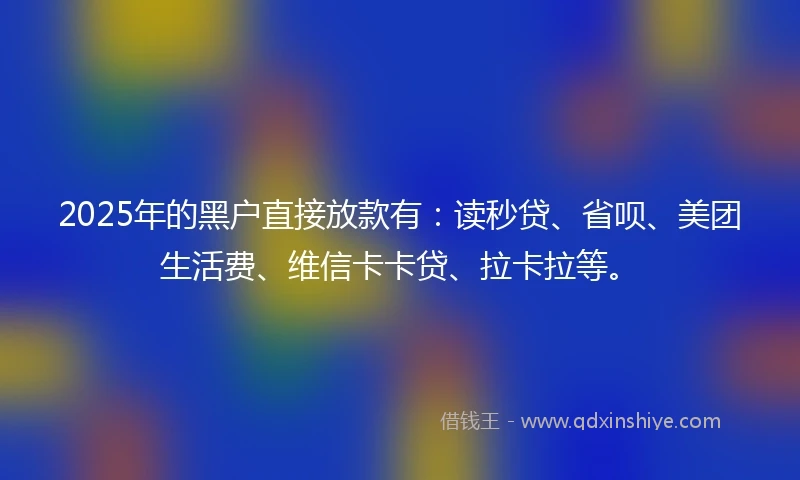 2025年的黑户直接放款有：读秒贷、省呗、美团生活费、维信卡卡贷、拉卡拉等。