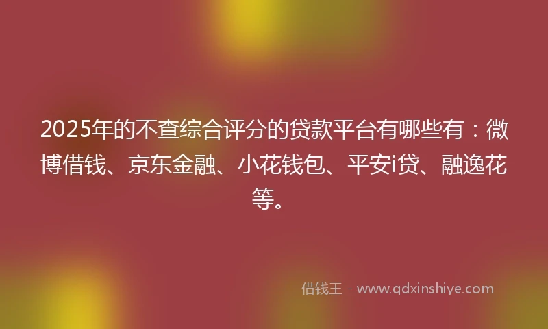 2025年的不查综合评分的贷款平台有哪些有:微博借钱、京东金融、小花钱包、平安i贷、融逸花等。