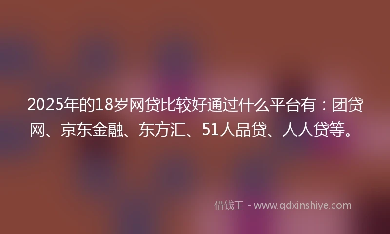 2025年的18岁网贷比较好通过什么平台有：团贷网、京东金融、东方汇、51人品贷、人人贷等。