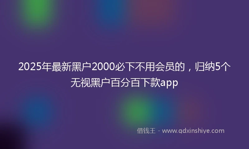 2025年最新黑户2000必下不用会员的，归纳5个无视黑户百分百下款app