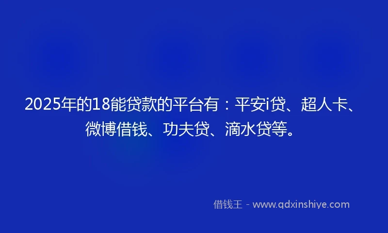 2025年的18能贷款的平台有：平安i贷、超人卡、微博借钱、功夫贷、滴水贷等。