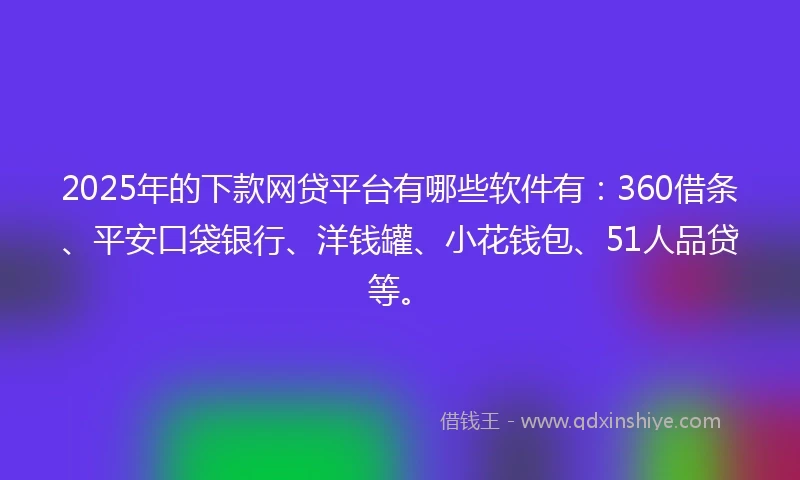 2025年的下款网贷平台有哪些软件有：360借条、平安口袋银行、洋钱罐、小花钱包、51人品贷等。