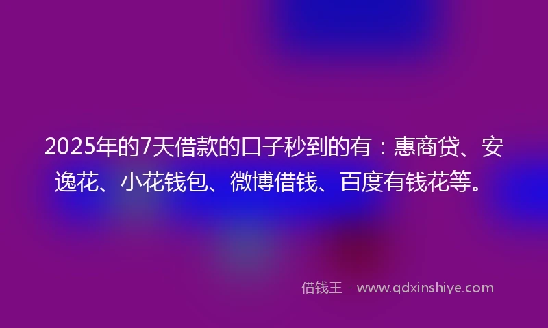2025年的7天借款的口子秒到的有：惠商贷、安逸花、小花钱包、微博借钱、百度有钱花等。