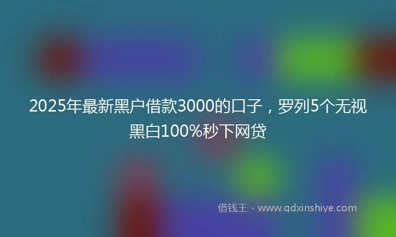 2025年最新黑户借款3000的口子，罗列5个无视黑白100%秒下网贷