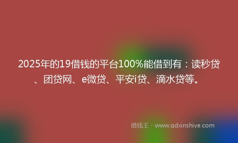 2025年的19借钱的平台100%能借到有：读秒贷、团贷网、e微贷、平安i贷、滴水贷等。