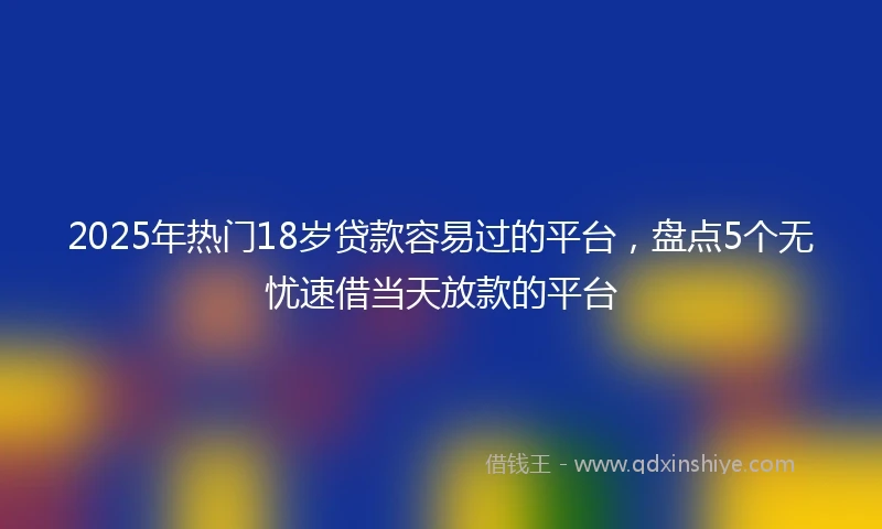 2025年热门18岁贷款容易过的平台，盘点5个无忧速借当天放款的平台