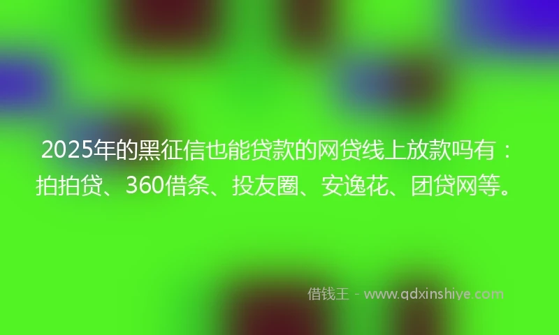 2025年的黑征信也能贷款的网贷线上放款吗有：拍拍贷、360借条、投友圈、安逸花、团贷网等。