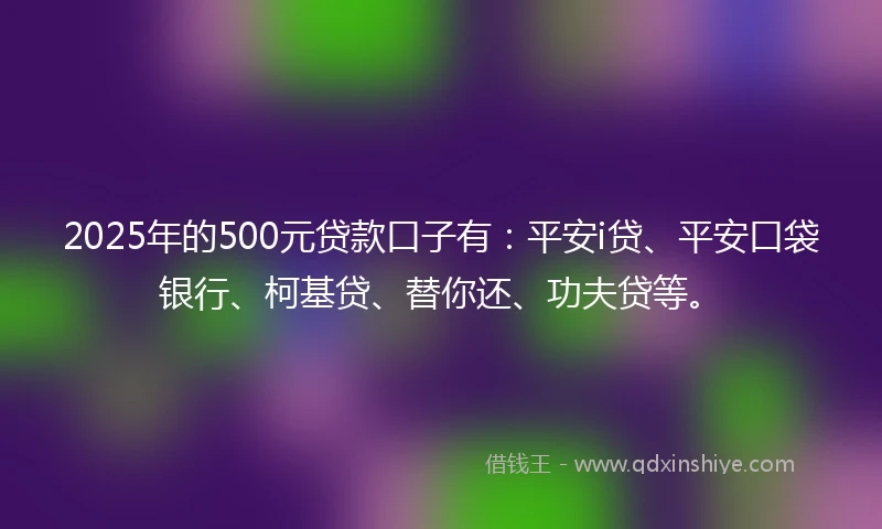 2025年的500元贷款口子有:平安i贷、平安口袋银行、柯基贷、替你还、功夫贷等。