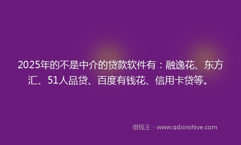 2025年的不是中介的贷款软件有：融逸花、东方汇、51人品贷、百度有钱花、信用卡贷等。
