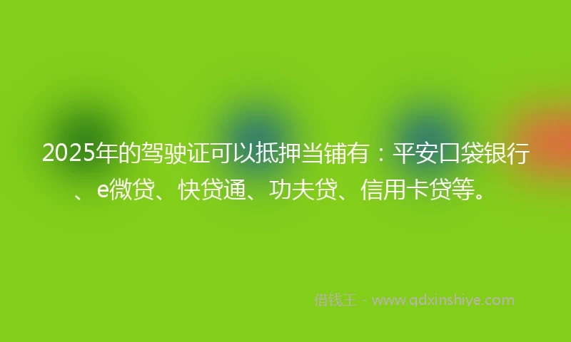 2025年的驾驶证可以抵押当铺有：平安口袋银行、e微贷、快贷通、功夫贷、信用卡贷等。