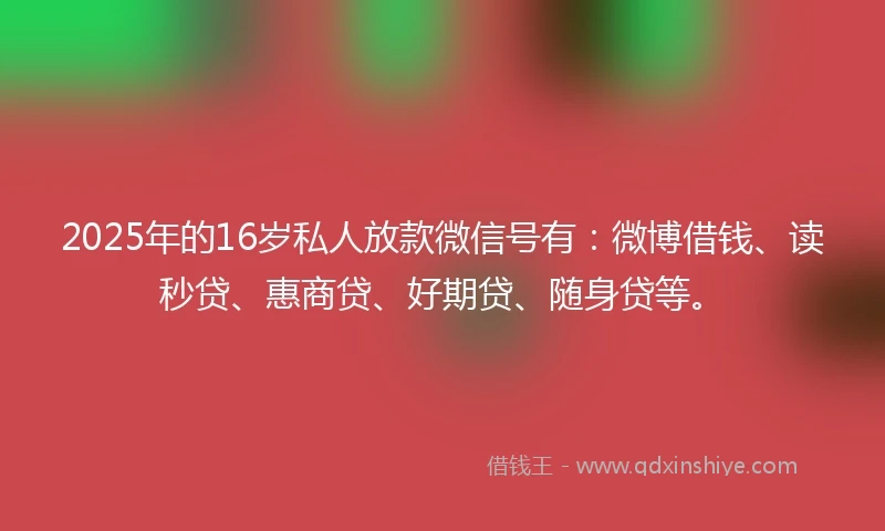 2025年的16岁私人放款微信号有：微博借钱、读秒贷、惠商贷、好期贷、随身贷等。