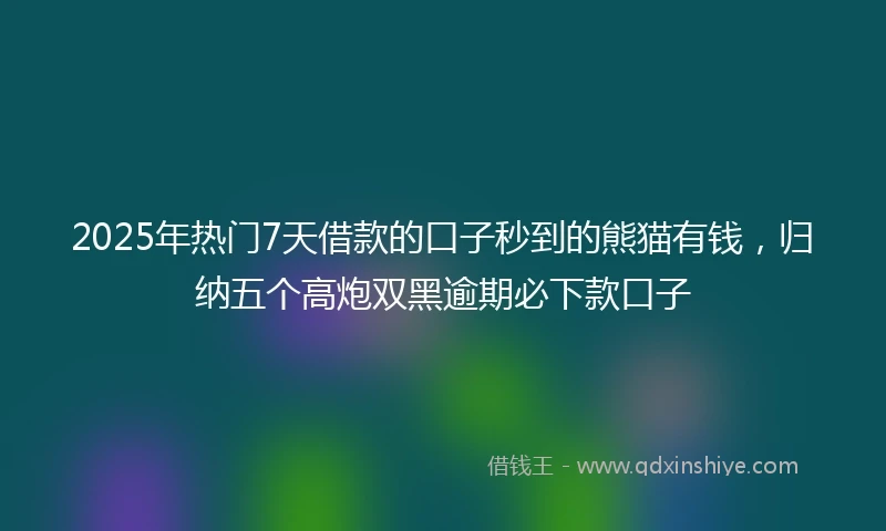 2025年热门7天借款的口子秒到的熊猫有钱，归纳五个高炮双黑逾期必下款口子