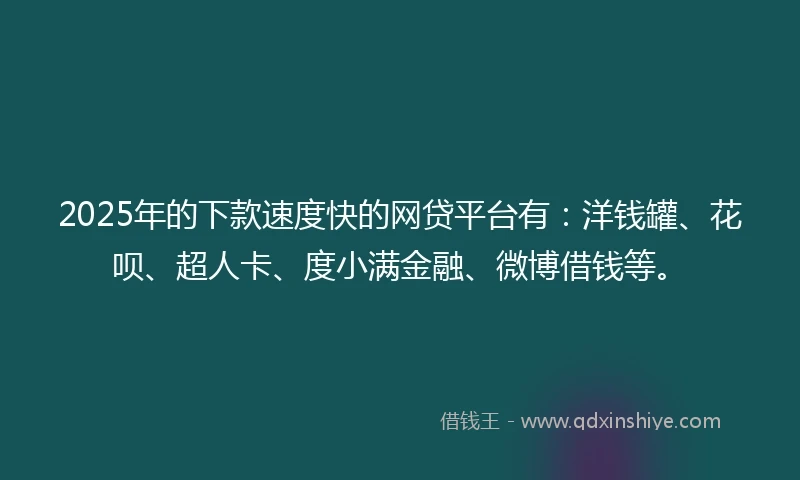 2025年的下款速度快的网贷平台有:洋钱罐、花呗、超人卡、度小满金融、微博借钱等。
