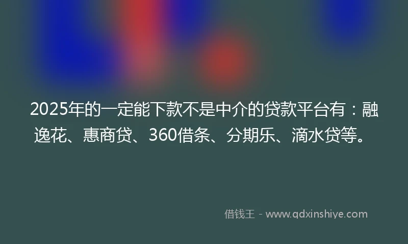 2025年的一定能下款不是中介的贷款平台有：融逸花、惠商贷、360借条、分期乐、滴水贷等。