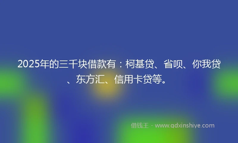 2025年的三千块借款有：柯基贷、省呗、你我贷、东方汇、信用卡贷等。