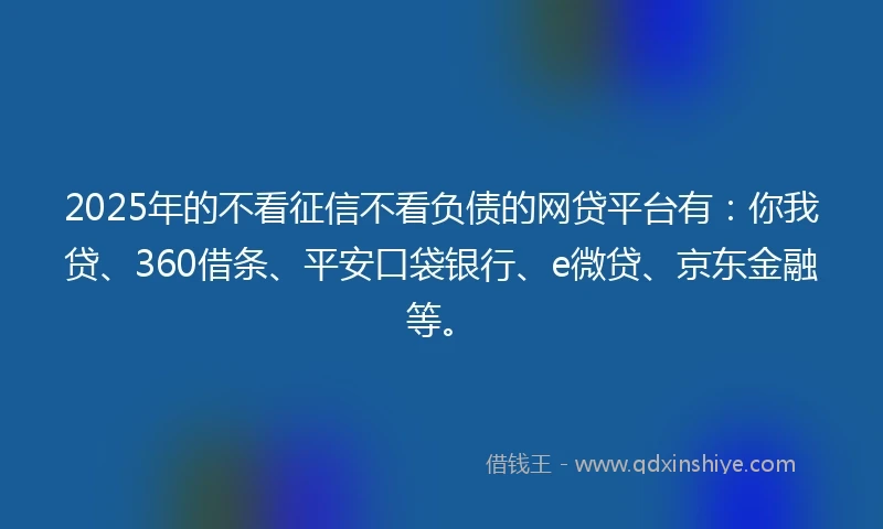 2025年的不看征信不看负债的网贷平台有：你我贷、360借条、平安口袋银行、e微贷、京东金融等。